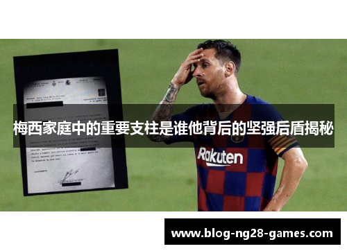 梅西家庭中的重要支柱是谁他背后的坚强后盾揭秘