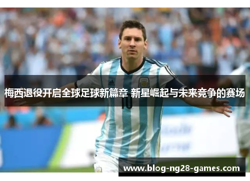 梅西退役开启全球足球新篇章 新星崛起与未来竞争的赛场