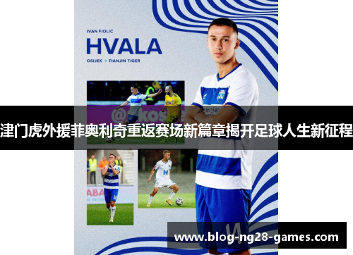 津门虎外援菲奥利奇重返赛场新篇章揭开足球人生新征程
