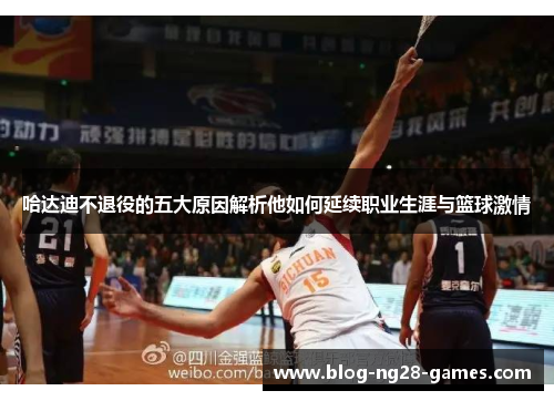 哈达迪不退役的五大原因解析他如何延续职业生涯与篮球激情