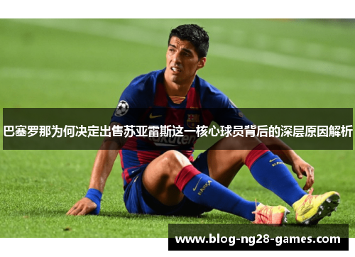 巴塞罗那为何决定出售苏亚雷斯这一核心球员背后的深层原因解析