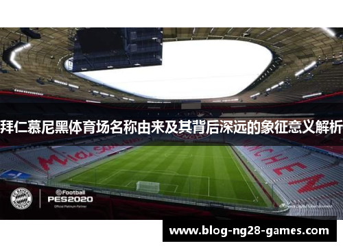 拜仁慕尼黑体育场名称由来及其背后深远的象征意义解析