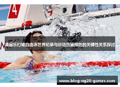 潘展乐打破自由泳世界纪录与运动伤害预防的关键性关系探讨