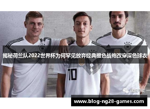 揭秘荷兰队2022世界杯为何罕见放弃经典橙色战袍改穿深色球衣 揭秘荷兰队2022世界杯为何罕见放弃经典橙色战袍改穿深色球衣