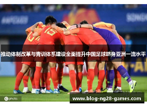 推动体制改革与青训体系建设全面提升中国足球跻身亚洲一流水平 推动体制改革与青训体系建设全面提升中国足球跻身亚洲一流水平