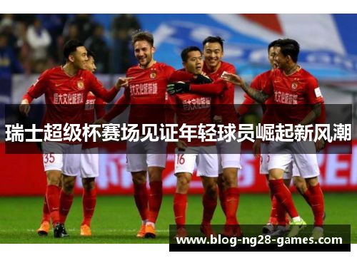 瑞士超级杯赛场见证年轻球员崛起新风潮