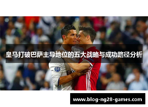 皇马打破巴萨主导地位的五大战略与成功路径分析