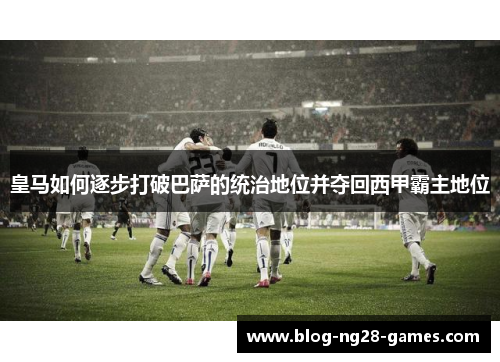 皇马如何逐步打破巴萨的统治地位并夺回西甲霸主地位