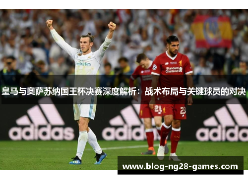 皇马与奥萨苏纳国王杯决赛深度解析:战术布局与关键球员的对决 皇马与奥萨苏纳国王杯决赛深度解析:战术布局与关键球员的对决