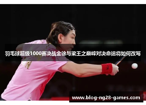 羽毛球超级1000赛决战金徐与梁王之巅峰对决命运将如何改写