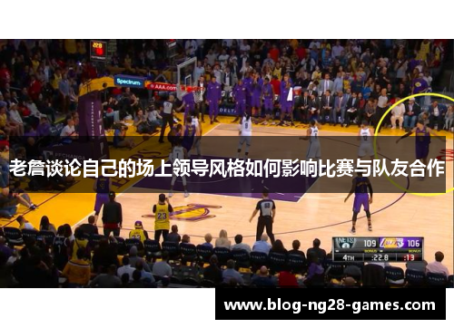 老詹谈论自己的场上领导风格如何影响比赛与队友合作