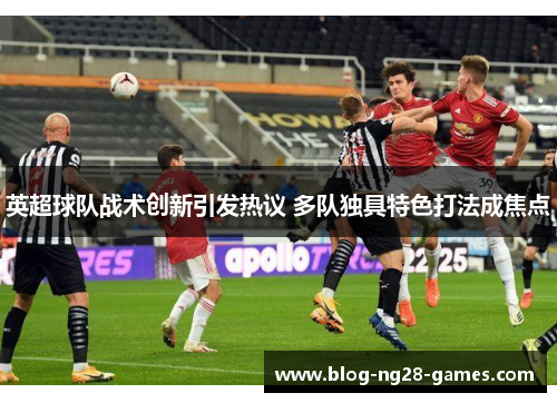 英超球队战术创新引发热议 多队独具特色打法成焦点