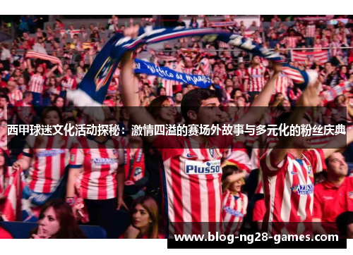 西甲球迷文化活动探秘：激情四溢的赛场外故事与多元化的粉丝庆典