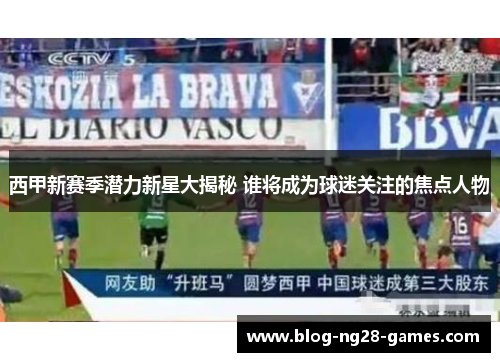 西甲新赛季潜力新星大揭秘 谁将成为球迷关注的焦点人物
