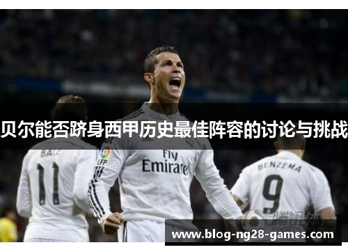 贝尔能否跻身西甲历史最佳阵容的讨论与挑战