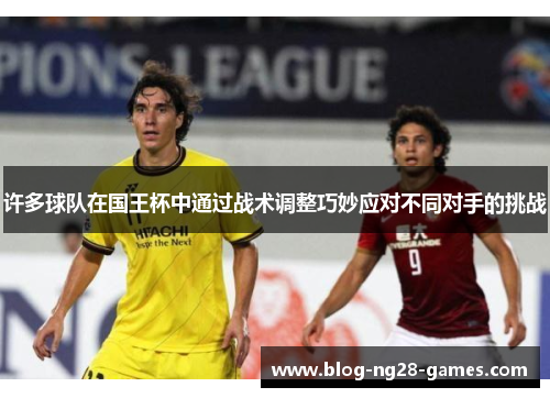 许多球队在国王杯中通过战术调整巧妙应对不同对手的挑战