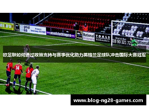 欧足联如何通过政策支持与赛事优化助力英格兰足球队冲击国际大赛冠军