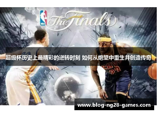 超级杯历史上最精彩的逆转时刻 如何从绝望中重生并创造传奇