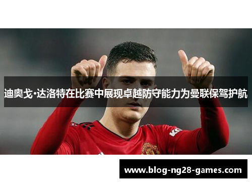 迪奥戈·达洛特在比赛中展现卓越防守能力为曼联保驾护航 迪奥戈·达洛特在比赛中展现卓越防守能力为曼联保驾护航