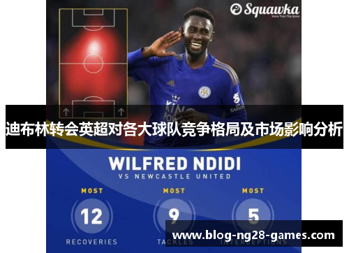 迪布林转会英超对各大球队竞争格局及市场影响分析