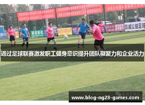 通过足球联赛激发职工健身意识提升团队凝聚力和企业活力