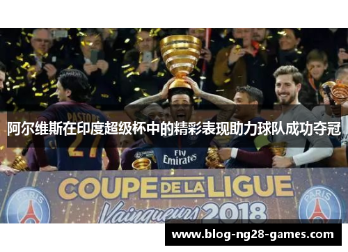 阿尔维斯在印度超级杯中的精彩表现助力球队成功夺冠 阿尔维斯在印度超级杯中的精彩表现助力球队成功夺冠