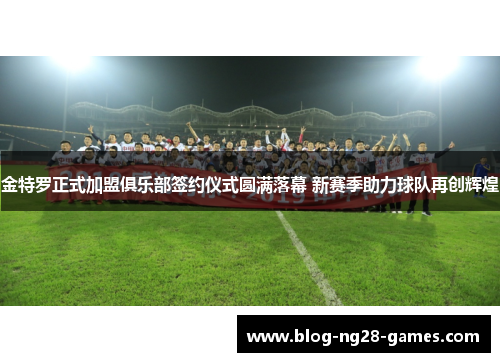 金特罗正式加盟俱乐部签约仪式圆满落幕 新赛季助力球队再创辉煌 金特罗正式加盟俱乐部签约仪式圆满落幕 新赛季助力球队再创辉煌