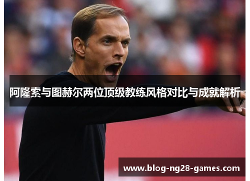 阿隆索与图赫尔两位顶级教练风格对比与成就解析 阿隆索与图赫尔两位顶级教练风格对比与成就解析