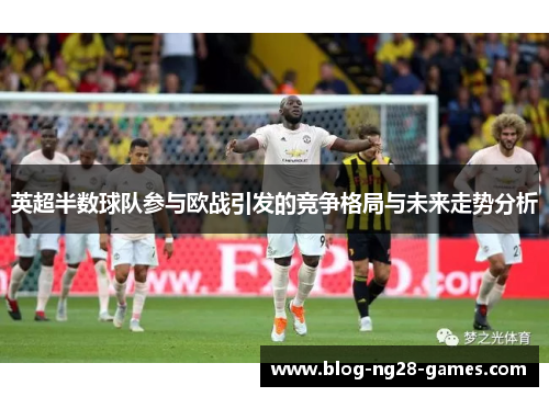 英超半数球队参与欧战引发的竞争格局与未来走势分析