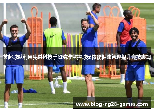 英超球队利用先进科技手段精准监控球员体能健康管理提升竞技表现