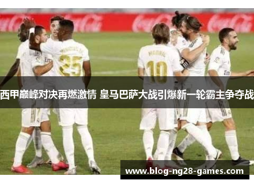 西甲巅峰对决再燃激情 皇马巴萨大战引爆新一轮霸主争夺战