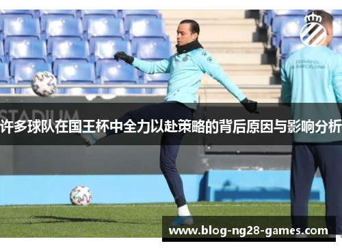 许多球队在国王杯中全力以赴策略的背后原因与影响分析