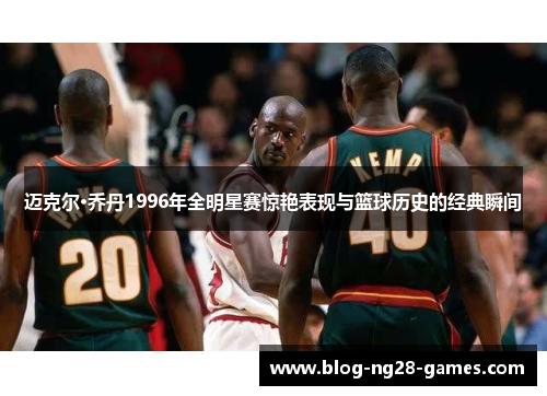 迈克尔·乔丹1996年全明星赛惊艳表现与篮球历史的经典瞬间