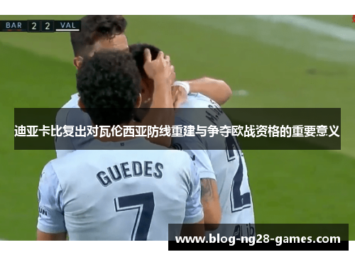 迪亚卡比复出对瓦伦西亚防线重建与争夺欧战资格的重要意义