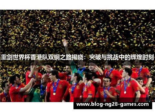 重剑世界杯香港队双铜之路揭晓：突破与挑战中的辉煌时刻