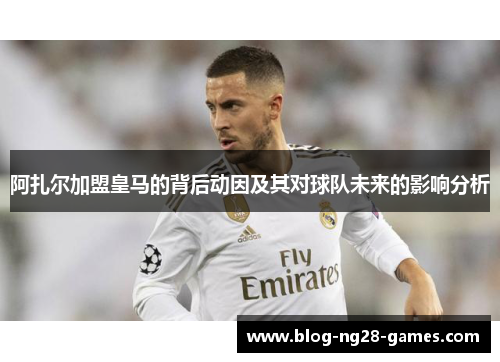 阿扎尔加盟皇马的背后动因及其对球队未来的影响分析