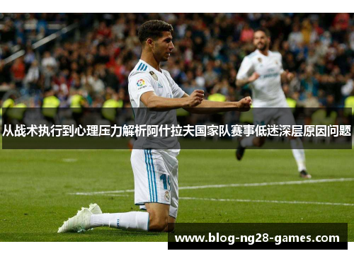 从战术执行到心理压力解析阿什拉夫国家队赛事低迷深层原因问题
