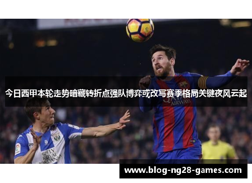 今日西甲本轮走势暗藏转折点强队博弈或改写赛季格局关键夜风云起