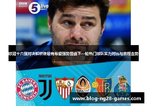 欧冠十六强对决解析谁最有希望强势晋级下一轮热门球队实力对比与赛程走势